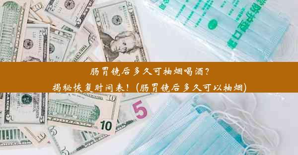 肠胃镜后多久可抽烟喝酒？揭秘恢复时间表！(肠胃镜后多久可以抽烟)