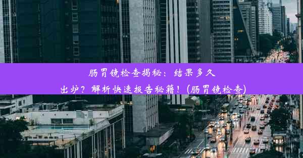 <b>肠胃镜检查揭秘：结果多久出炉？解析快速报告秘籍！(肠胃镜检查)</b>