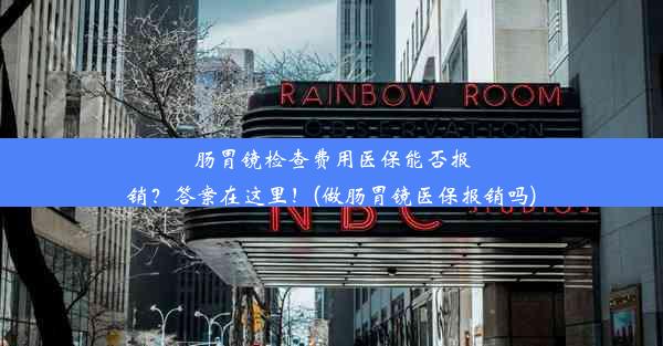 肠胃镜检查费用医保能否报销？答案在这里！(做肠胃镜医保报销吗)