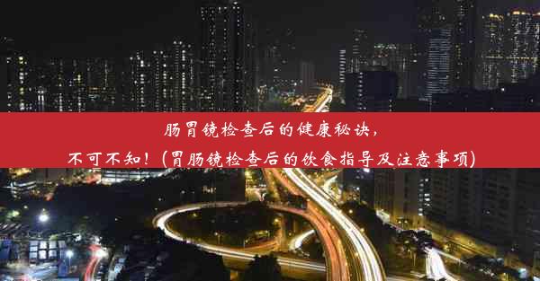 肠胃镜检查后的健康秘诀，不可不知！(胃肠镜检查后的饮食指导及注意事项)