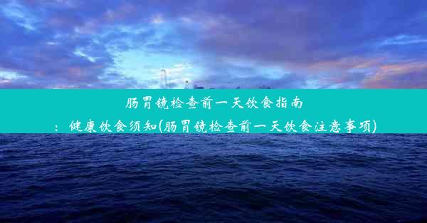 肠胃镜检查前一天饮食指南：健康饮食须知(肠胃镜检查前一天饮食注意事项)