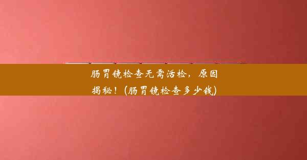 肠胃镜检查无需活检，原因揭秘！(肠胃镜检查多少钱)