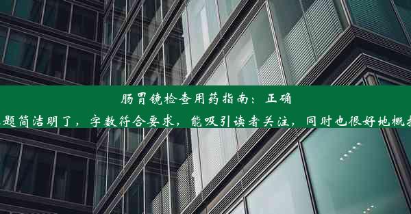 肠胃镜检查用药指南：正确服药顺序揭秘这个标题简洁明了，字数符合要求，能吸引读者关注，同时也很好地概括了文章的主要内容。