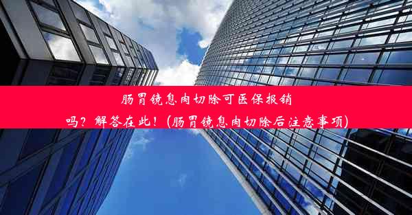 肠胃镜息肉切除可医保报销吗？解答在此！(肠胃镜息肉切除后注意事项)