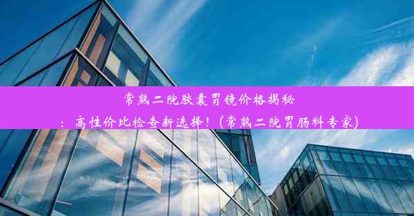 常熟二院胶囊胃镜价格揭秘：高性价比检查新选择！(常熟二院胃肠科专家)