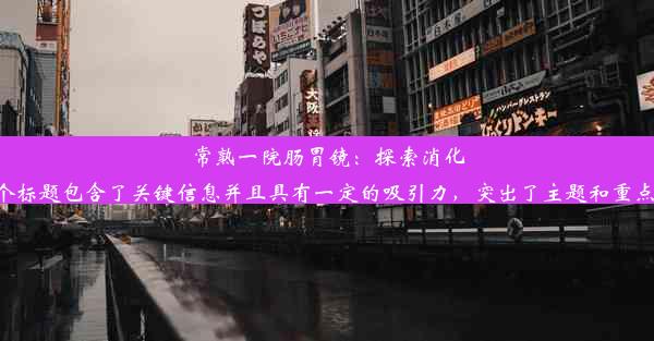 常熟一院肠胃镜：探索消化道健康的秘密武器这个标题包含了关键信息并且具有一定的吸引力，突出了主题和重点。希望符合您的要求。