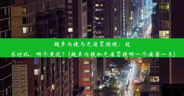 超声内镜与无痛胃肠镜：技术对比，哪个更优？(超声内镜和无痛胃镜哪一个痛苦一点)