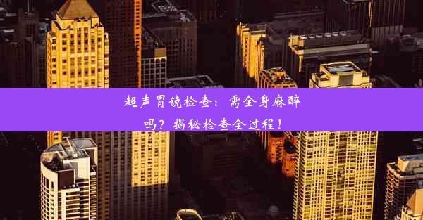 超声胃镜检查：需全身麻醉吗？揭秘检查全过程！