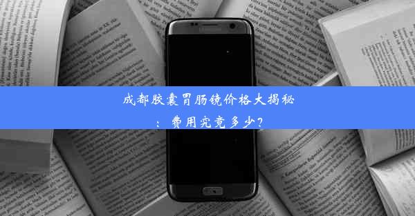 成都胶囊胃肠镜价格大揭秘：费用究竟多少？