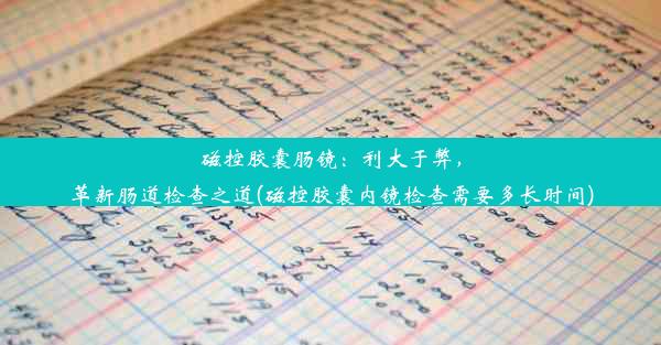 <b>磁控胶囊肠镜：利大于弊，革新肠道检查之道(磁控胶囊内镜检查需要多长时间)</b>