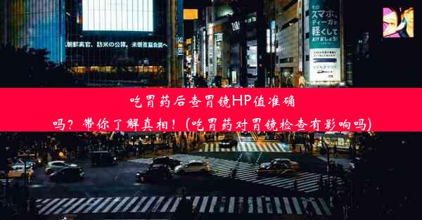 吃胃药后查胃镜HP值准确吗？带你了解真相！(吃胃药对胃镜检查有影响吗)