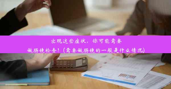 出现这些症状，你可能需要做肠镜检查！(需要做肠镜的一般是什么情况)