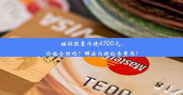 磁控胶囊内镜4700元，价格合理吗？解读内镜检查费用！