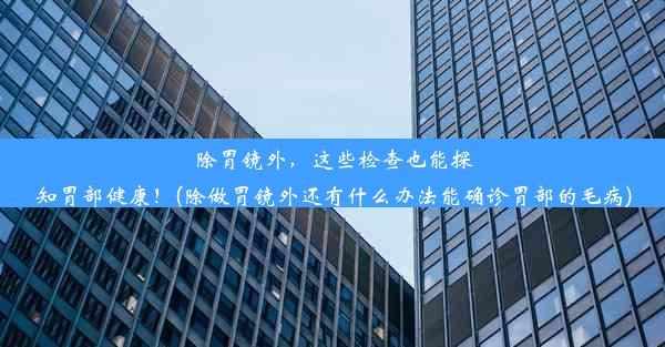 除胃镜外，这些检查也能探知胃部健康！(除做胃镜外还有什么办法能确诊胃部的毛病)