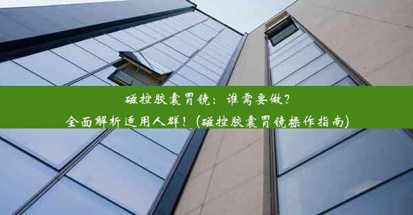 磁控胶囊胃镜：谁需要做？全面解析适用人群！(磁控胶囊胃镜操作指南)