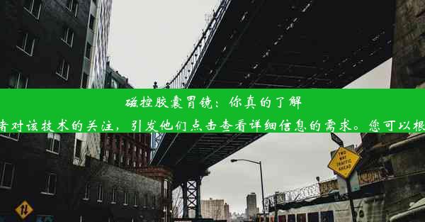 <b>磁控胶囊胃镜：你真的了解它的效用吗？该标题简洁明了，可以引发读者对该技术的关注，引发他们点击查看详细信息的需求。您可以根</b>