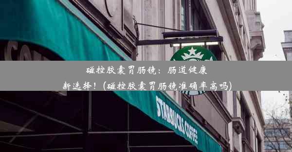 磁控胶囊胃肠镜：肠道健康新选择！(磁控胶囊胃肠镜准确率高吗)