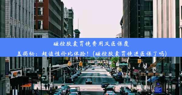 磁控胶囊胃镜费用及医保覆盖揭秘：超值性价比体验！(磁控胶囊胃镜进医保了吗)