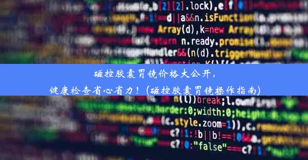 磁控胶囊胃镜价格大公开，健康检查省心省力！(磁控胶囊胃镜操作指南)