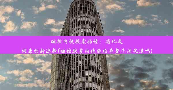 磁控内镜胶囊肠镜：消化道健康的新选择(磁控胶囊内镜能检查整个消化道吗)