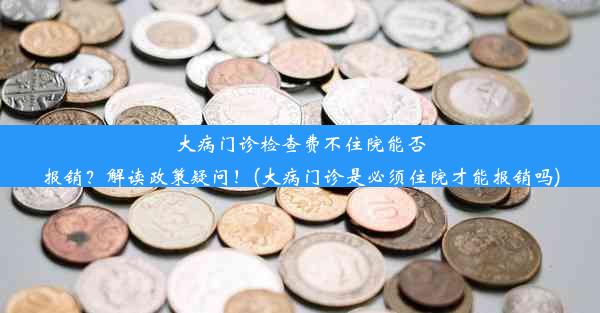 大病门诊检查费不住院能否报销？解读政策疑问！(大病门诊是必须住院才能报销吗)