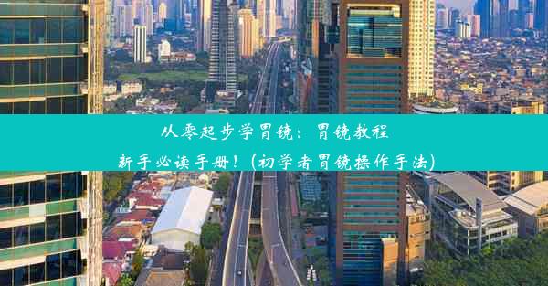 从零起步学胃镜：胃镜教程新手必读手册！(初学者胃镜操作手法)