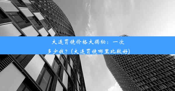 <b>大连胃镜价格大揭秘：一次多少钱？(大连胃镜哪里比较好)</b>