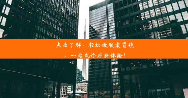 点击了解：轻松做胶囊胃镜，一站式诊疗新体验！