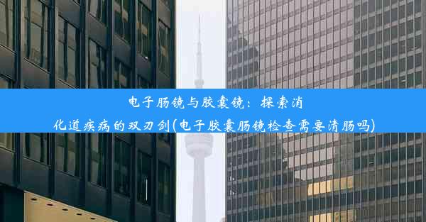 电子肠镜与胶囊镜：探索消化道疾病的双刃剑(电子胶囊肠镜检查需要清肠吗)