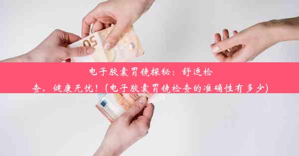 电子胶囊胃镜探秘：舒适检查，健康无忧！(电子胶囊胃镜检查的准确性有多少)