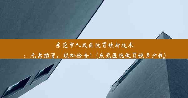 东莞市人民医院胃镜新技术：无需插管，轻松检查！(东莞医院做胃镜多少钱)