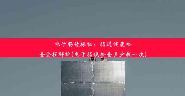 电子肠镜探秘：肠道健康检查全程解析(电子肠镜检查多少钱一次)