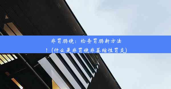 <b>非胃肠镜：检查胃肠新方法！(什么是非胃镜非萎缩性胃炎)</b>