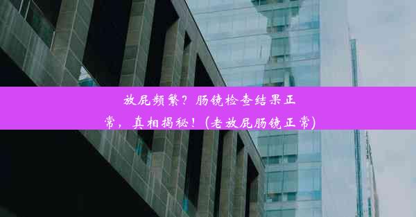 放屁频繁？肠镜检查结果正常，真相揭秘！(老放屁肠镜正常)