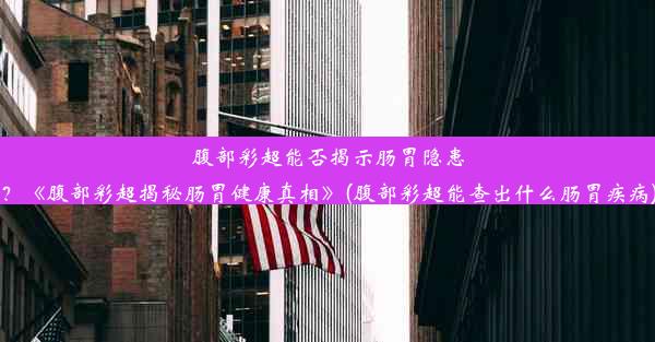 腹部彩超能否揭示肠胃隐患？《腹部彩超揭秘肠胃健康真相》(腹部彩超能查出什么肠胃疾病)