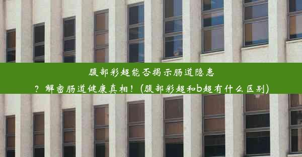 <b>腹部彩超能否揭示肠道隐患？解密肠道健康真相！(腹部彩超和b超有什么区别)</b>