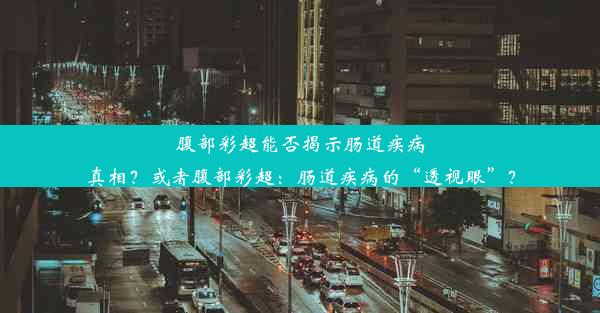 <b>腹部彩超能否揭示肠道疾病真相？或者腹部彩超：肠道疾病的“透视眼”？</b>