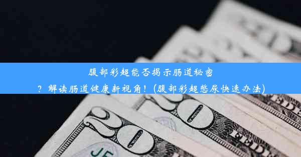 腹部彩超能否揭示肠道秘密？解读肠道健康新视角！(腹部彩超憋尿快速办法)