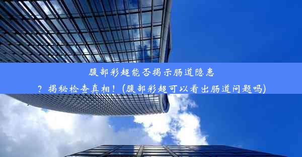 腹部彩超能否揭示肠道隐患？揭秘检查真相！(腹部彩超可以看出肠道问题吗)