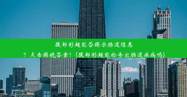 腹部彩超能否揭示肠道隐患？点击揭晓答案！(腹部彩超能检查出肠道疾病吗)