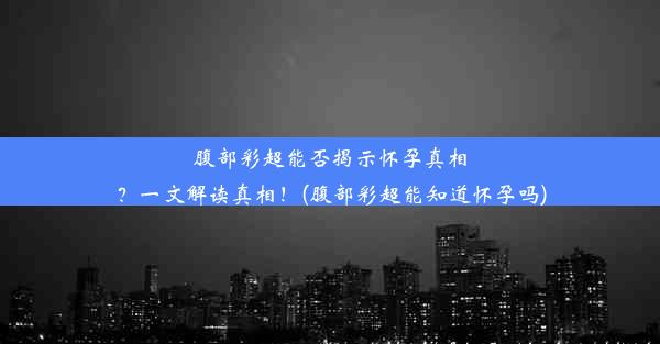 腹部彩超能否揭示怀孕真相？一文解读真相！(腹部彩超能知道怀孕吗)