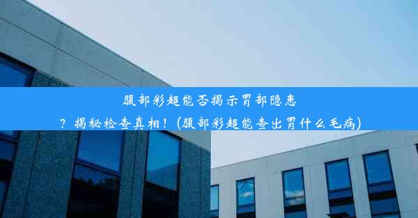 腹部彩超能否揭示胃部隐患？揭秘检查真相！(腹部彩超能查出胃什么毛病)