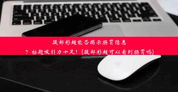 腹部彩超能否揭示肠胃隐患？标题吸引力十足！(腹部彩超可以看到肠胃吗)