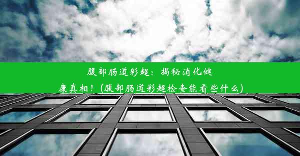 腹部肠道彩超：揭秘消化健康真相！(腹部肠道彩超检查能看些什么)