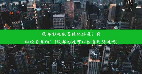 腹部彩超能否探秘肠道？揭秘检查真相！(腹部彩超可以检查到肠道吗)