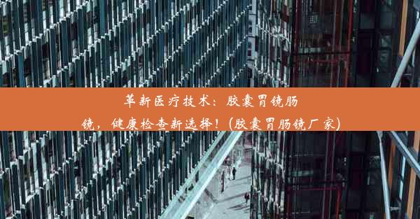 <b>革新医疗技术：胶囊胃镜肠镜，健康检查新选择！(胶囊胃肠镜厂家)</b>