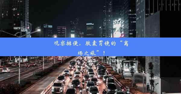 观察排便，胶囊胃镜的“离场之旅”！