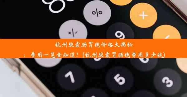 杭州胶囊肠胃镜价格大揭秘：费用一览全知道！(杭州胶囊胃肠镜费用多少钱)