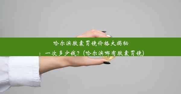 <b>哈尔滨胶囊胃镜价格大揭秘：一次多少钱？(哈尔滨哪有胶囊胃镜)</b>