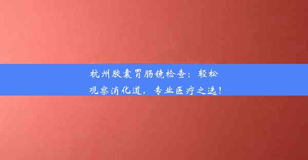 杭州胶囊胃肠镜检查：轻松观察消化道，专业医疗之选！